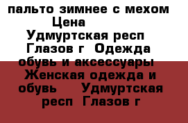 пальто зимнее с мехом › Цена ­ 1 000 - Удмуртская респ., Глазов г. Одежда, обувь и аксессуары » Женская одежда и обувь   . Удмуртская респ.,Глазов г.